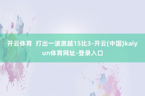 开云体育  打出一波激越15比3-开云(中国)kaiyun体育网址-登录入口