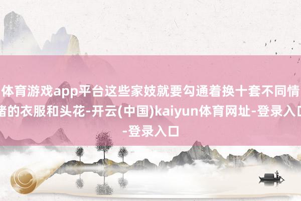 体育游戏app平台这些家妓就要勾通着换十套不同情绪的衣服和头花-开云(中国)kaiyun体育网址-登录入口