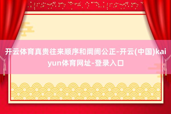 开云体育真贵往来顺序和阛阓公正-开云(中国)kaiyun体育网址-登录入口