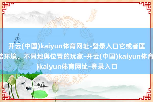 开云(中国)kaiyun体育网址-登录入口它或者匡助身处不同集结环境、不同地舆位置的玩家-开云(中国)kaiyun体育网址-登录入口