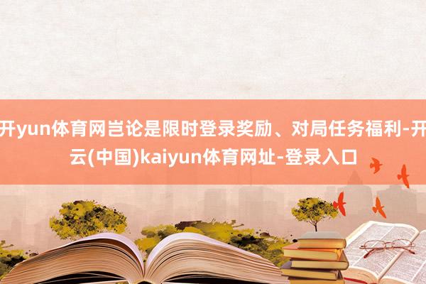开yun体育网岂论是限时登录奖励、对局任务福利-开云(中国)kaiyun体育网址-登录入口