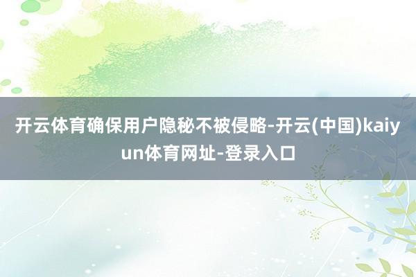 开云体育确保用户隐秘不被侵略-开云(中国)kaiyun体育网址-登录入口