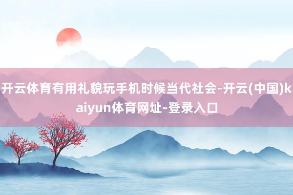 开云体育有用礼貌玩手机时候当代社会-开云(中国)kaiyun体育网址-登录入口