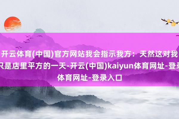 开云体育(中国)官方网站我会指示我方:天然这对我来说只是店里平方的一天-开云(中国)kaiyun体育网址-登录入口
