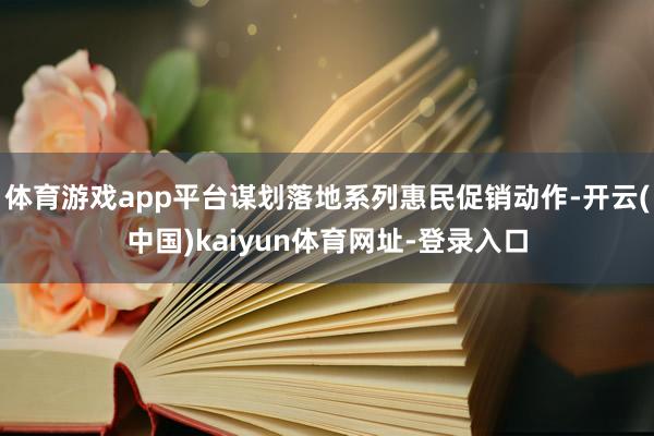 体育游戏app平台谋划落地系列惠民促销动作-开云(中国)kaiyun体育网址-登录入口