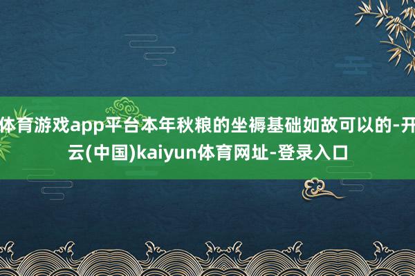 体育游戏app平台本年秋粮的坐褥基础如故可以的-开云(中国)kaiyun体育网址-登录入口