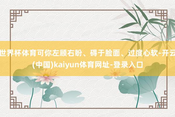 世界杯体育可你左顾右盼、碍于脸面、过度心软-开云(中国)kaiyun体育网址-登录入口