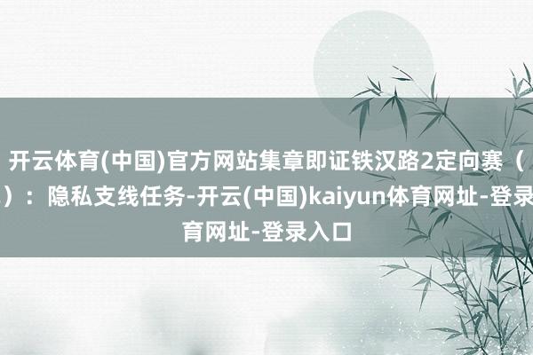 开云体育(中国)官方网站集章即证铁汉路2定向赛（选玩）：隐私支线任务-开云(中国)kaiyun体育网址-登录入口