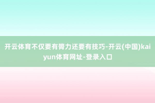 开云体育不仅要有膂力还要有技巧-开云(中国)kaiyun体育网址-登录入口