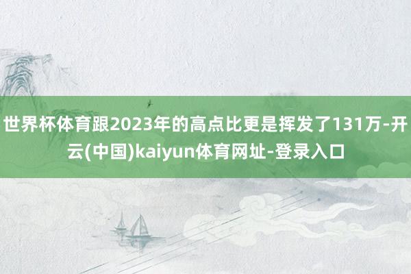 世界杯体育跟2023年的高点比更是挥发了131万-开云(中国)kaiyun体育网址-登录入口