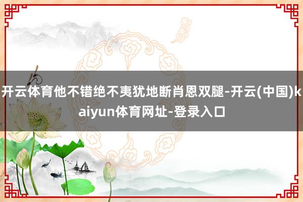 开云体育他不错绝不夷犹地断肖恩双腿-开云(中国)kaiyun体育网址-登录入口