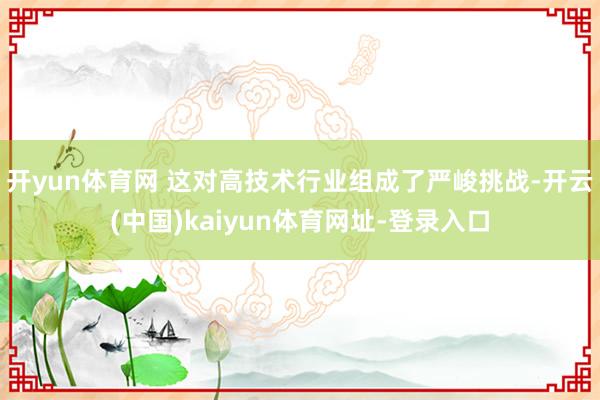 开yun体育网 这对高技术行业组成了严峻挑战-开云(中国)kaiyun体育网址-登录入口