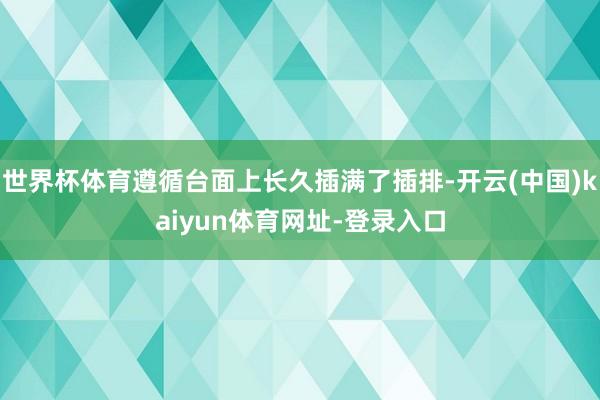 世界杯体育遵循台面上长久插满了插排-开云(中国)kaiyun体育网址-登录入口