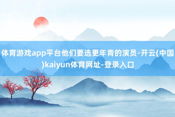 体育游戏app平台他们要选更年青的演员-开云(中国)kaiyun体育网址-登录入口