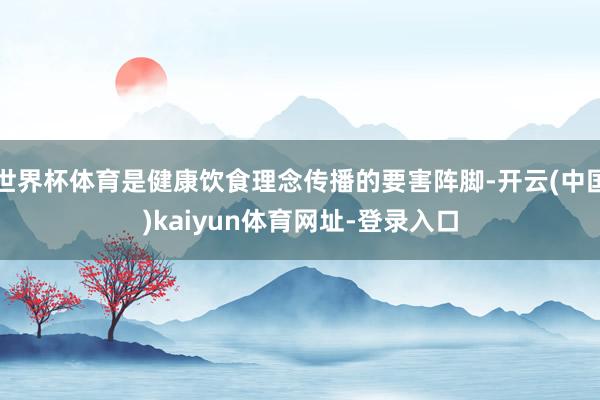 世界杯体育是健康饮食理念传播的要害阵脚-开云(中国)kaiyun体育网址-登录入口
