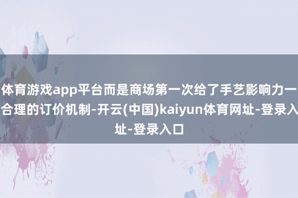 体育游戏app平台而是商场第一次给了手艺影响力一个合理的订价机制-开云(中国)kaiyun体育网址-登录入口