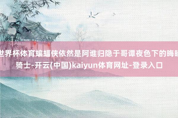 世界杯体育蝙蝠侠依然是阿谁归隐于哥谭夜色下的晦暗骑士-开云(中国)kaiyun体育网址-登录入口