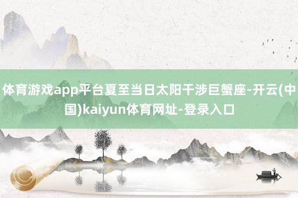 体育游戏app平台夏至当日太阳干涉巨蟹座-开云(中国)kaiyun体育网址-登录入口