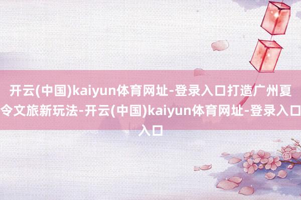 开云(中国)kaiyun体育网址-登录入口打造广州夏令文旅新玩法-开云(中国)kaiyun体育网址-登录入口