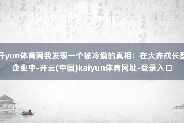 开yun体育网我发现一个被冷漠的真相:在大齐成长型企业中-开云(中国)kaiyun体育网址-登录入口