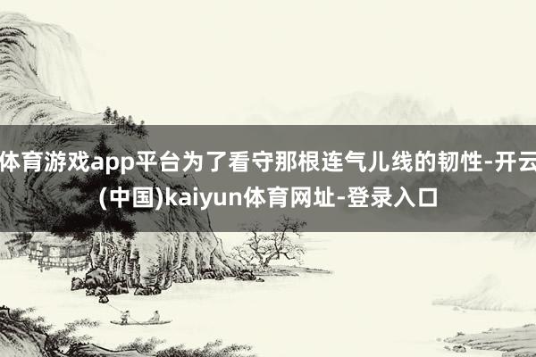 体育游戏app平台为了看守那根连气儿线的韧性-开云(中国)kaiyun体育网址-登录入口