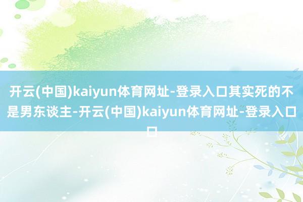 开云(中国)kaiyun体育网址-登录入口其实死的不是男东谈主-开云(中国)kaiyun体育网址-登录入口