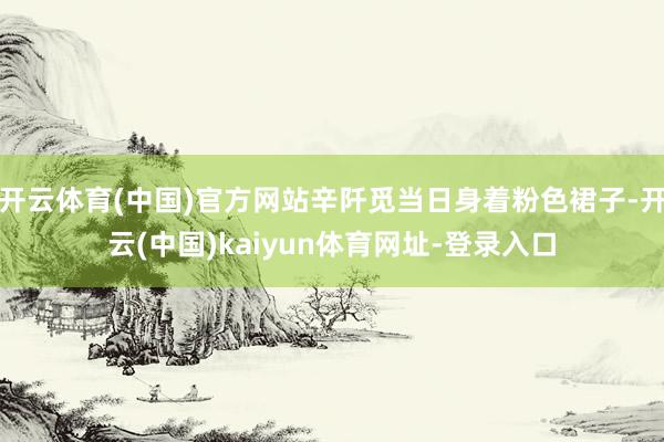 开云体育(中国)官方网站辛阡觅当日身着粉色裙子-开云(中国)kaiyun体育网址-登录入口