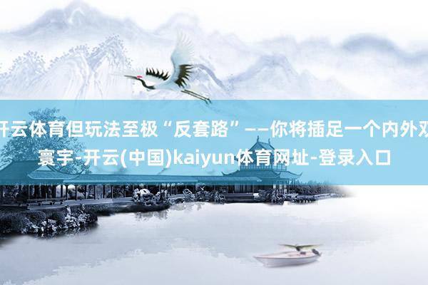 开云体育但玩法至极“反套路”——你将插足一个内外双寰宇-开云(中国)kaiyun体育网址-登录入口
