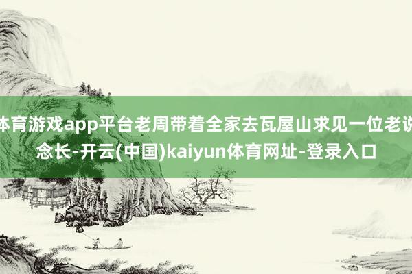 体育游戏app平台老周带着全家去瓦屋山求见一位老说念长-开云(中国)kaiyun体育网址-登录入口
