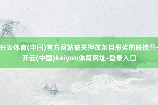 开云体育(中国)官方网站被关押在条目恶劣的联接营-开云(中国)kaiyun体育网址-登录入口