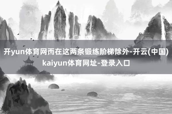 开yun体育网 而在这两条锻练阶梯除外-开云(中国)kaiyun体育网址-登录入口