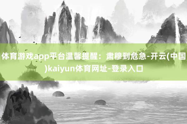 体育游戏app平台温馨提醒:肃穆到危急-开云(中国)kaiyun体育网址-登录入口