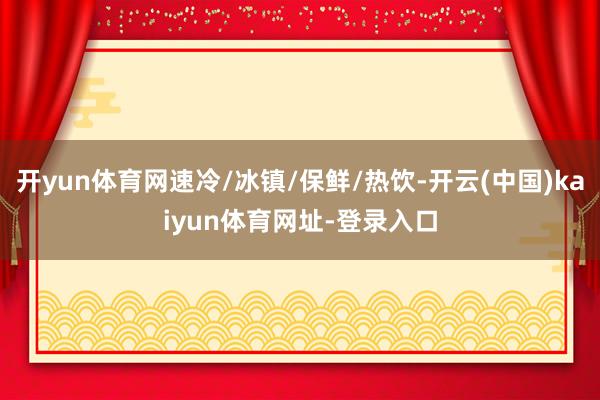 开yun体育网速冷/冰镇/保鲜/热饮-开云(中国)kaiyun体育网址-登录入口