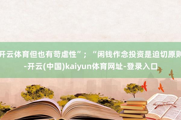 开云体育但也有苛虐性”；“闲钱作念投资是迫切原则-开云(中国)kaiyun体育网址-登录入口
