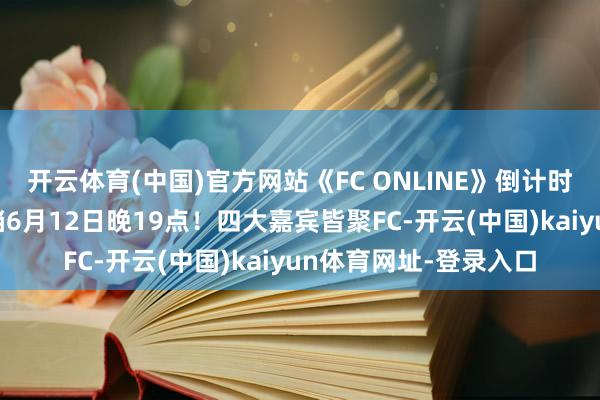开云体育(中国)官方网站《FC ONLINE》倒计时3天！足坛相对论定档6月12日晚19点！四大嘉宾皆聚FC-开云(中国)kaiyun体育网址-登录入口