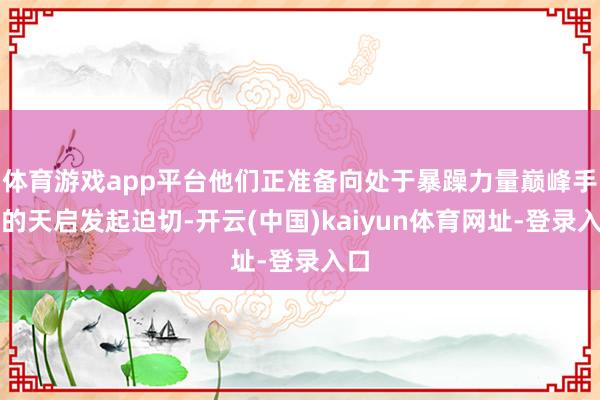 体育游戏app平台他们正准备向处于暴躁力量巅峰手艺的天启发起迫切-开云(中国)kaiyun体育网址-登录入口