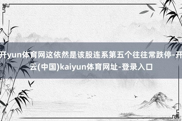 开yun体育网这依然是该股连系第五个往往常跌停-开云(中国)kaiyun体育网址-登录入口