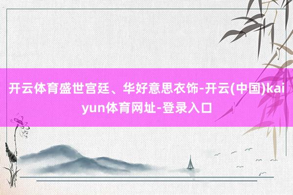 开云体育盛世宫廷、华好意思衣饰-开云(中国)kaiyun体育网址-登录入口