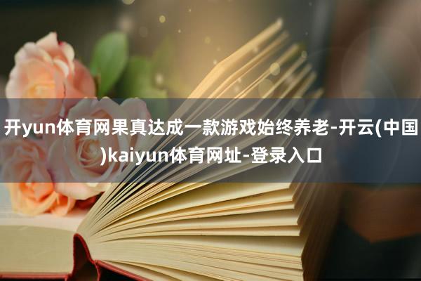 开yun体育网果真达成一款游戏始终养老-开云(中国)kaiyun体育网址-登录入口