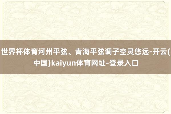 世界杯体育河州平弦、青海平弦调子空灵悠远-开云(中国)kaiyun体育网址-登录入口