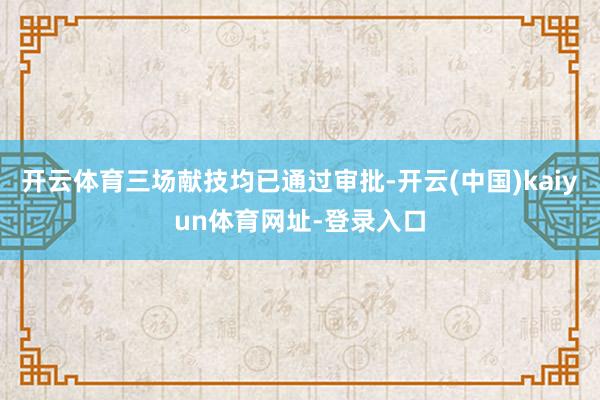 开云体育三场献技均已通过审批-开云(中国)kaiyun体育网址-登录入口
