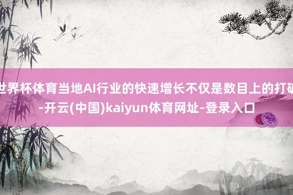 世界杯体育当地AI行业的快速增长不仅是数目上的打破-开云(中国)kaiyun体育网址-登录入口