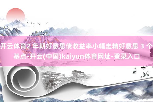 开云体育2 年期好意思债收益率小幅走精好意思 3 个基点-开云(中国)kaiyun体育网址-登录入口