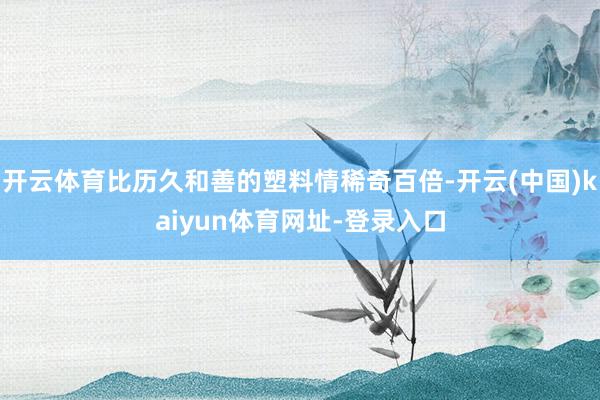 开云体育比历久和善的塑料情稀奇百倍-开云(中国)kaiyun体育网址-登录入口