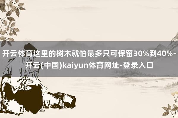 开云体育这里的树木就怕最多只可保留30%到40%-开云(中国)kaiyun体育网址-登录入口