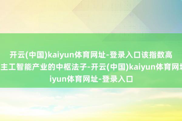 开云(中国)kaiyun体育网址-登录入口该指数高度聚焦东谈主工智能产业的中枢法子-开云(中国)kaiyun体育网址-登录入口