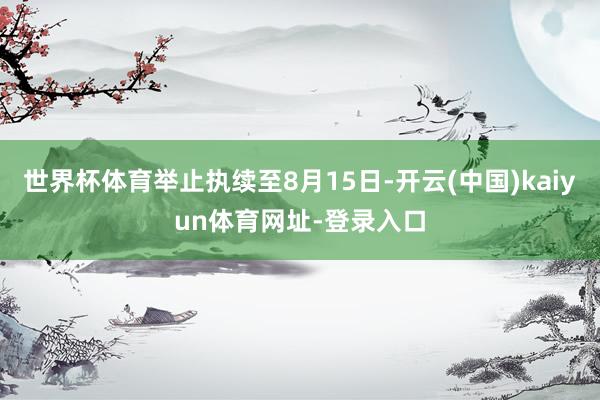 世界杯体育举止执续至8月15日-开云(中国)kaiyun体育网址-登录入口