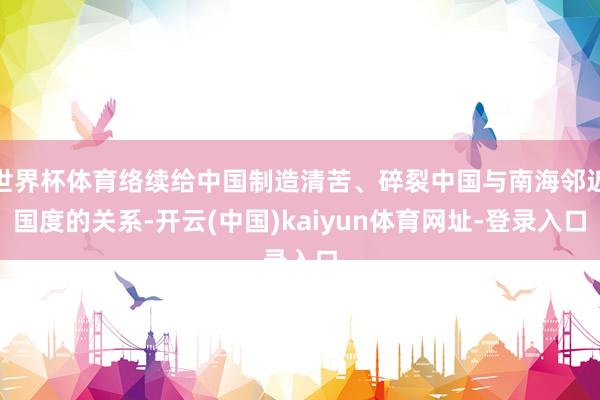 世界杯体育络续给中国制造清苦、碎裂中国与南海邻近国度的关系-开云(中国)kaiyun体育网址-登录入口