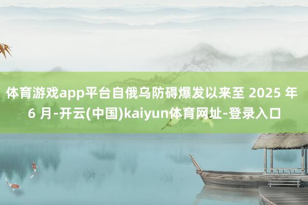 体育游戏app平台自俄乌防碍爆发以来至 2025 年 6 月-开云(中国)kaiyun体育网址-登录入口