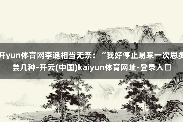 开yun体育网李诞相当无奈：“我好停止易来一次思多尝几种-开云(中国)kaiyun体育网址-登录入口